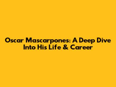 Oscar Mascarpones: A Deep Dive Into His Life & Career