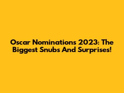 Oscar Nominations 2023: The Biggest Snubs And Surprises!