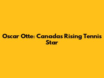 Oscar Otte: Canada's Rising Tennis Star