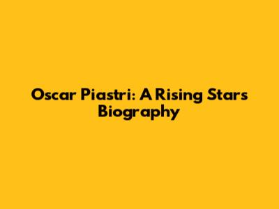 Oscar Piastri: A Rising Star's Biography