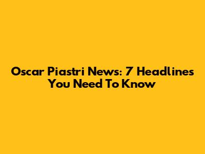 Oscar Piastri News: 7 Headlines You Need To Know