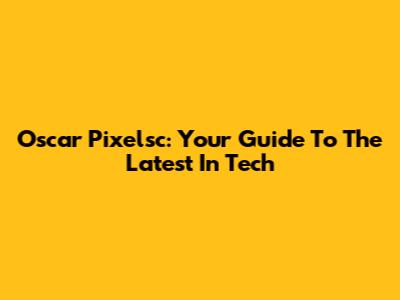 Oscar Pixelsc: Your Guide To The Latest In Tech