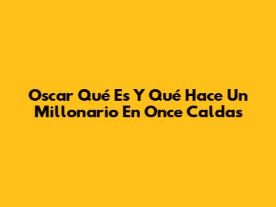 Oscar Qué Es Y Qué Hace Un Millonario En Once Caldas