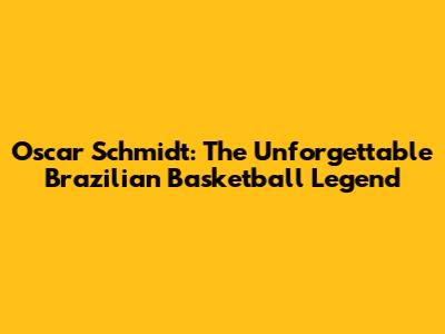 Oscar Schmidt: The Unforgettable Brazilian Basketball Legend