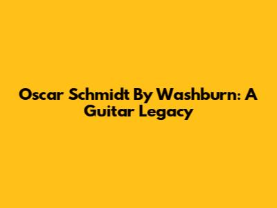 Oscar Schmidt By Washburn: A Guitar Legacy