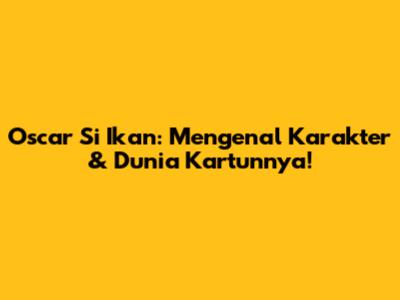 Oscar Si Ikan: Mengenal Karakter & Dunia Kartunnya!