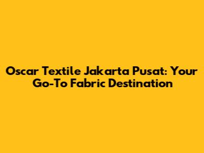 Oscar Textile Jakarta Pusat: Your Go-To Fabric Destination
