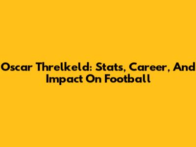 Oscar Threlkeld: Stats, Career, And Impact On Football