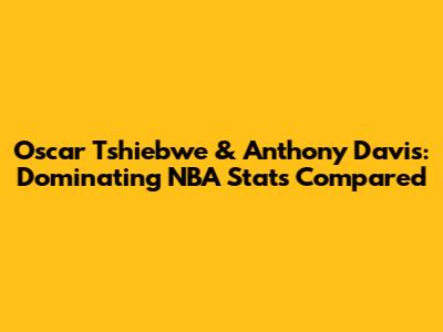 Oscar Tshiebwe & Anthony Davis: Dominating NBA Stats Compared