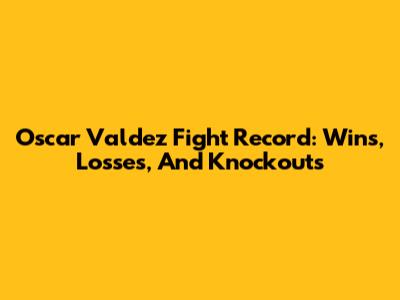 Oscar Valdez Fight Record: Wins, Losses, And Knockouts