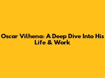 Oscar Vilhena: A Deep Dive Into His Life & Work