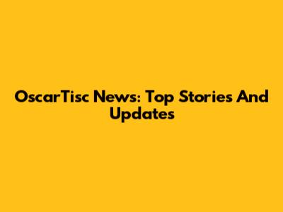 OscarTisc News: Top Stories And Updates