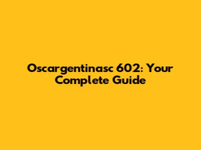 Oscargentinasc 602: Your Complete Guide