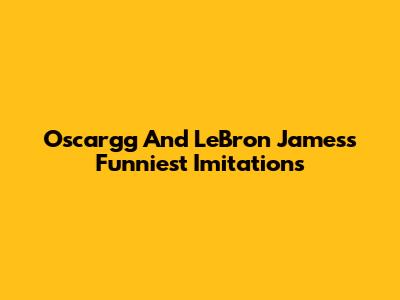 Oscargg And LeBron James's Funniest Imitations