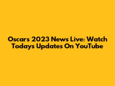 Oscars 2023 News Live: Watch Today's Updates On YouTube