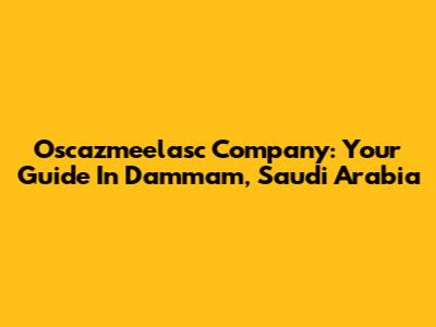 Oscazmeelasc Company: Your Guide In Dammam, Saudi Arabia