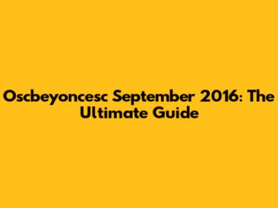 Oscbeyoncesc September 2016: The Ultimate Guide