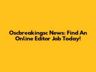 Oscbreakingsc News: Find An Online Editor Job Today!