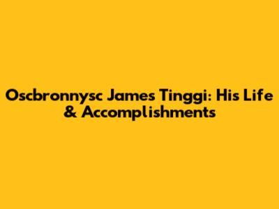 Oscbronnysc James Tinggi: His Life & Accomplishments