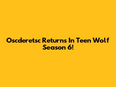 Oscderetsc Returns In Teen Wolf Season 6!