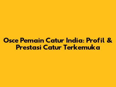 Osce Pemain Catur India: Profil & Prestasi Catur Terkemuka