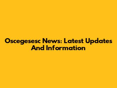 Oscegesesc News: Latest Updates And Information