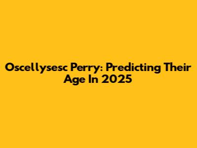 Oscellysesc Perry: Predicting Their Age In 2025
