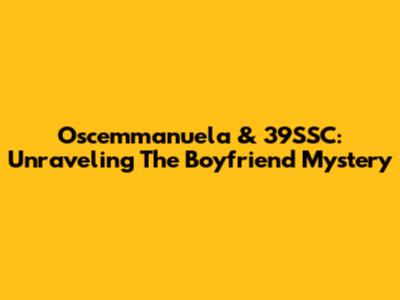 Oscemmanuela & 39SSC: Unraveling The Boyfriend Mystery
