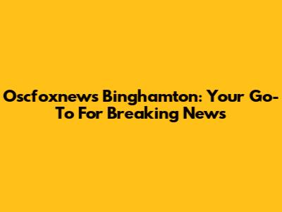 Oscfoxnews Binghamton: Your Go-To For Breaking News