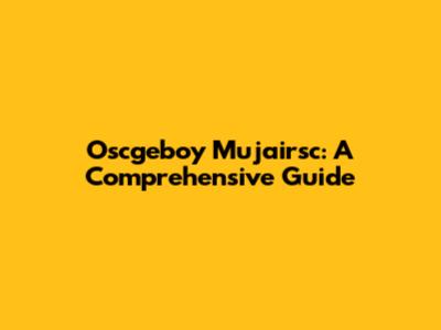 Oscgeboy Mujairsc: A Comprehensive Guide