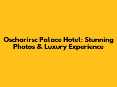 Oscharirsc Palace Hotel: Stunning Photos & Luxury Experience