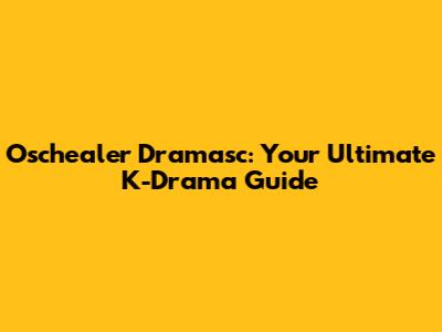 Oschealer Dramasc: Your Ultimate K-Drama Guide