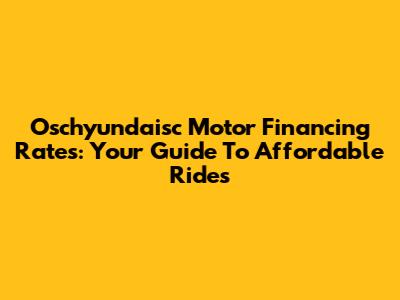 Oschyundaisc Motor Financing Rates: Your Guide To Affordable Rides