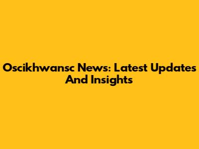 Oscikhwansc News: Latest Updates And Insights