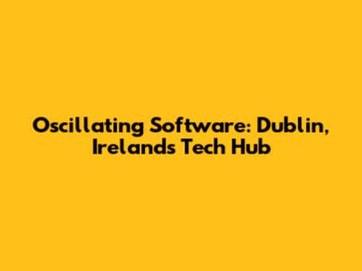 Oscillating Software: Dublin, Ireland's Tech Hub