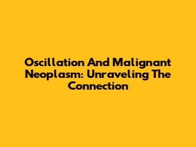 Oscillation And Malignant Neoplasm: Unraveling The Connection