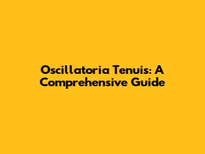 Oscillatoria Tenuis: A Comprehensive Guide