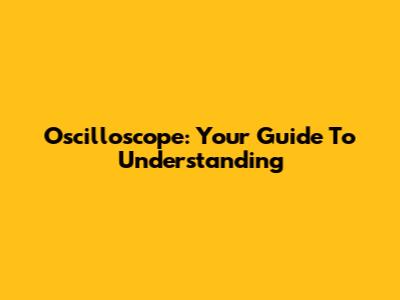 Oscilloscope: Your Guide To Understanding