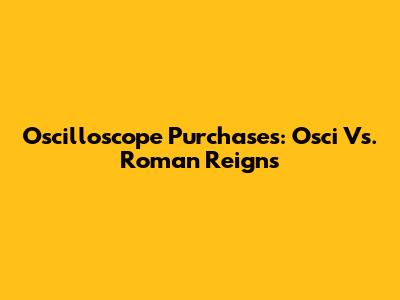 Oscilloscope Purchases: Osci Vs. Roman Reigns