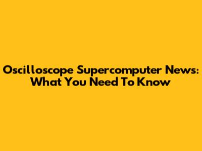 Oscilloscope Supercomputer News: What You Need To Know
