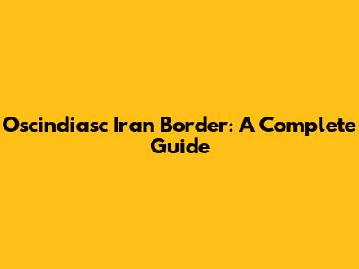 Oscindiasc Iran Border: A Complete Guide