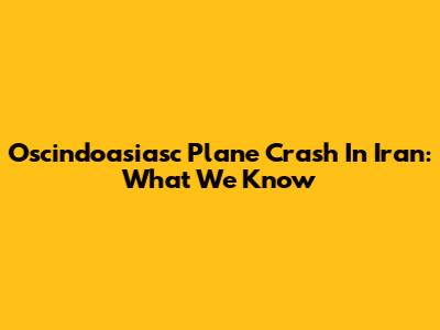 Oscindoasiasc Plane Crash In Iran: What We Know