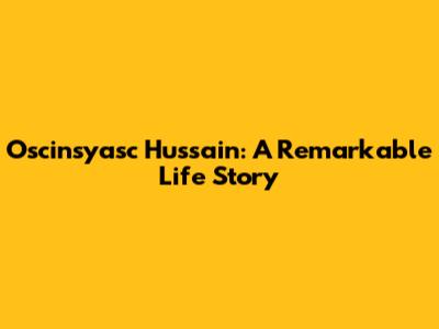 Oscinsyasc Hussain: A Remarkable Life Story