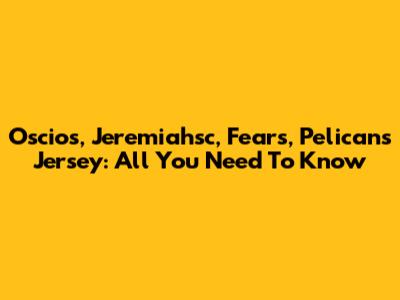 Oscios, Jeremiahsc, Fears, Pelicans Jersey: All You Need To Know