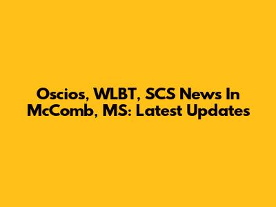 Oscios, WLBT, SCS News In McComb, MS: Latest Updates