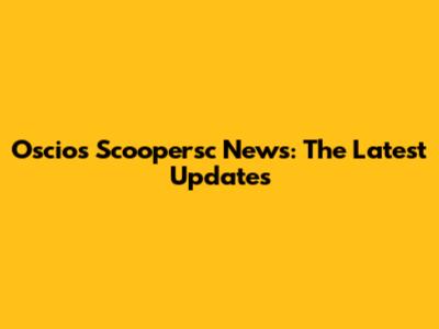 Oscios Scoopersc News: The Latest Updates