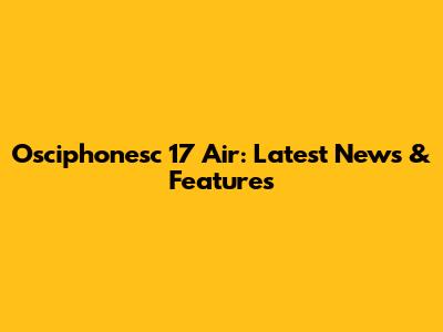 Osciphonesc 17 Air: Latest News & Features