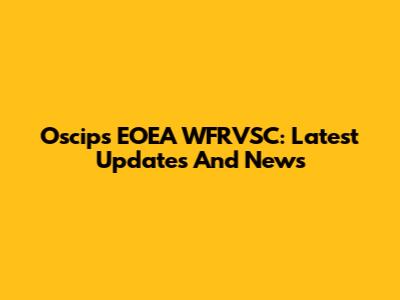 Oscips EOEA WFRVSC: Latest Updates And News