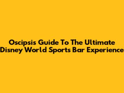 Oscipsi's Guide To The Ultimate Disney World Sports Bar Experience