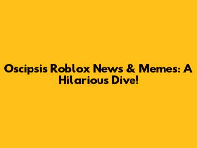 Oscipsi's Roblox News & Memes: A Hilarious Dive!